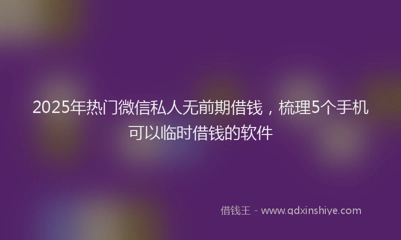 2025年热门微信私人无前期借钱，梳理5个手机可以临时借钱的软件
