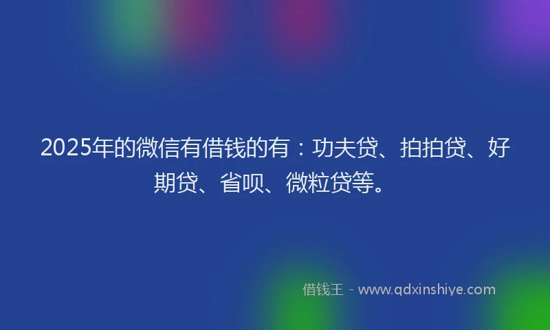 2025年的微信有借钱的有：功夫贷、拍拍贷、好期贷、省呗、微粒贷等。