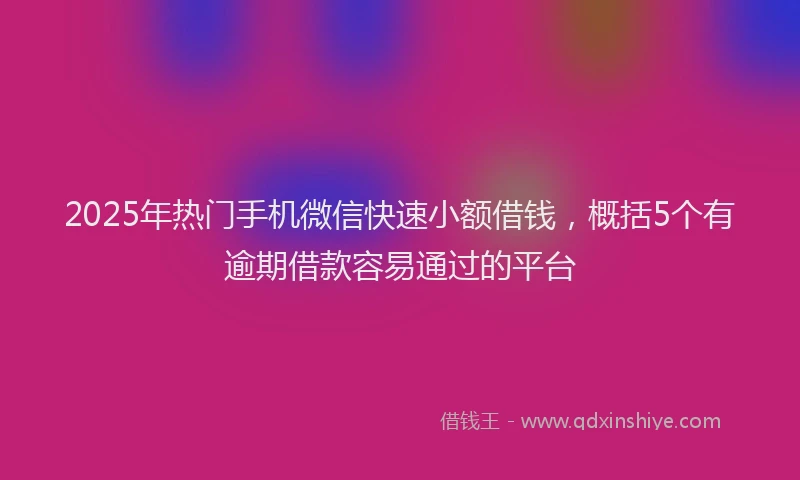 2025年热门手机微信快速小额借钱，概括5个有逾期借款容易通过的平台
