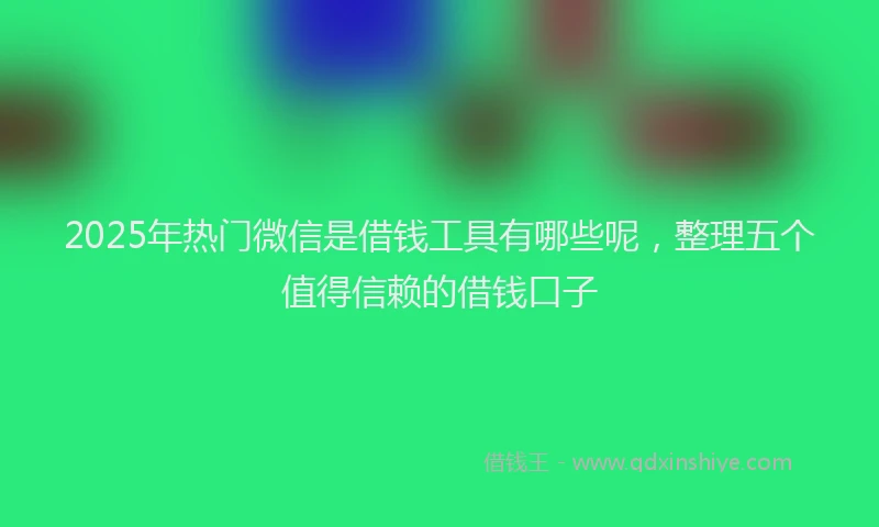 2025年热门微信是借钱工具有哪些呢，整理五个值得信赖的借钱口子