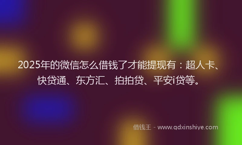 2025年的微信怎么借钱了才能提现有：超人卡、快贷通、东方汇、拍拍贷、平安i贷等。
