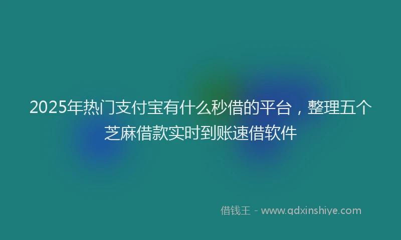 2025年热门支付宝有什么秒借的平台，整理五个芝麻借款实时到账速借软件