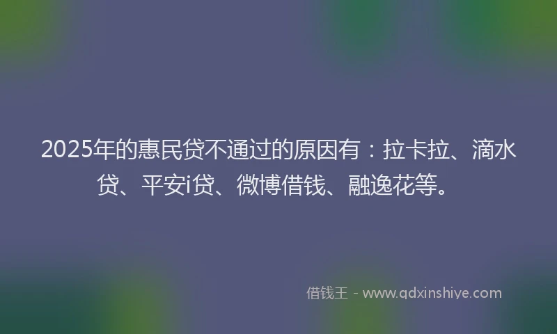 2025年的惠民贷不通过的原因有：拉卡拉、滴水贷、平安i贷、微博借钱、融逸花等。