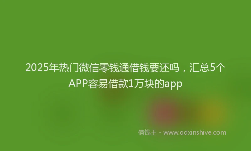 2025年热门微信零钱通借钱要还吗，汇总5个APP容易借款1万块的app