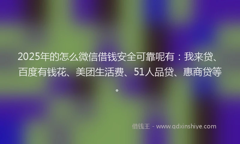 2025年的怎么微信借钱安全可靠呢有：我来贷、百度有钱花、美团生活费、51人品贷、惠商贷等。