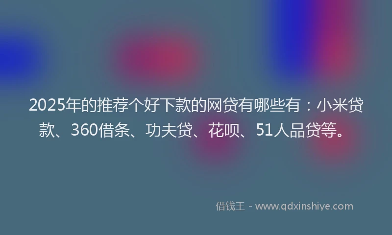 2025年的推荐个好下款的网贷有哪些有：小米贷款、360借条、功夫贷、花呗、51人品贷等。