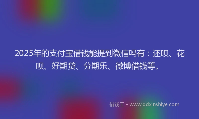 2025年的支付宝借钱能提到微信吗有：还呗、花呗、好期贷、分期乐、微博借钱等。