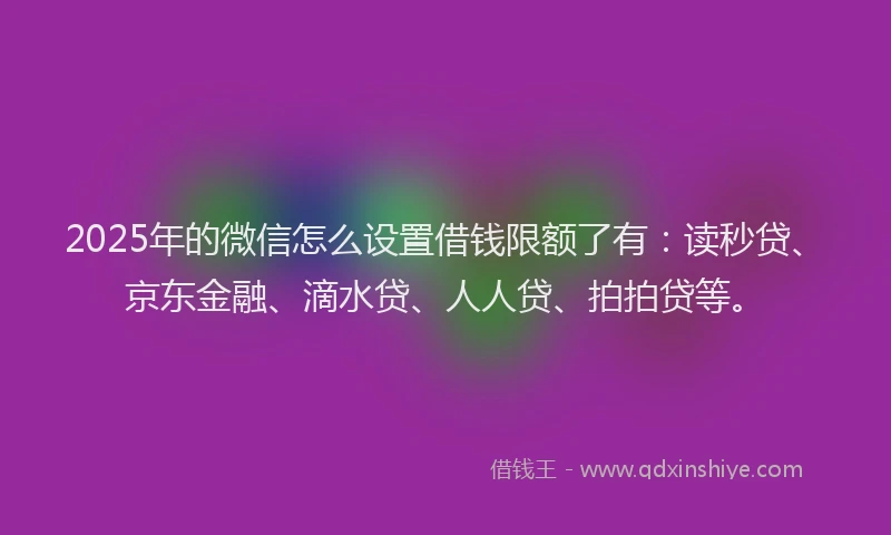 2025年的微信怎么设置借钱限额了有：读秒贷、京东金融、滴水贷、人人贷、拍拍贷等。