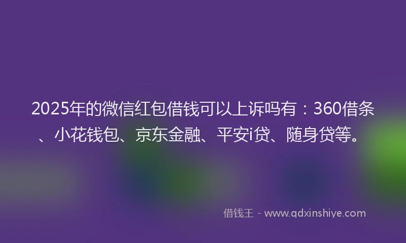 2025年的微信红包借钱可以上诉吗有：360借条、小花钱包、京东金融、平安i贷、随身贷等。