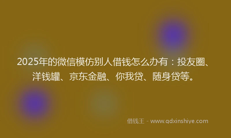 2025年的微信模仿别人借钱怎么办有：投友圈、洋钱罐、京东金融、你我贷、随身贷等。