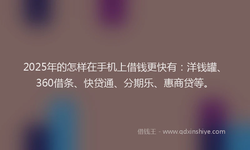 2025年的怎样在手机上借钱更快有：洋钱罐、360借条、快贷通、分期乐、惠商贷等。