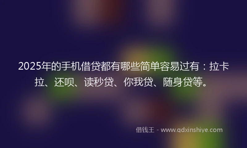 2025年的手机借贷都有哪些简单容易过有：拉卡拉、还呗、读秒贷、你我贷、随身贷等。
