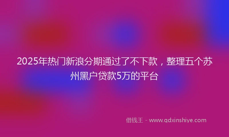 2025年热门新浪分期通过了不下款，整理五个苏州黑户贷款5万的平台