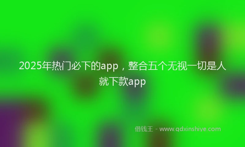 2025年热门必下的app，整合五个无视一切是人就下款app