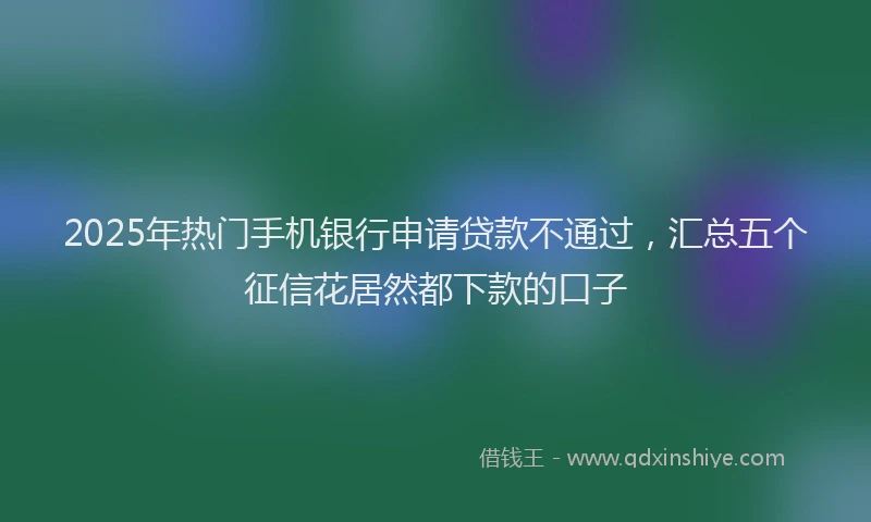 2025年热门手机银行申请贷款不通过，汇总五个征信花居然都下款的口子
