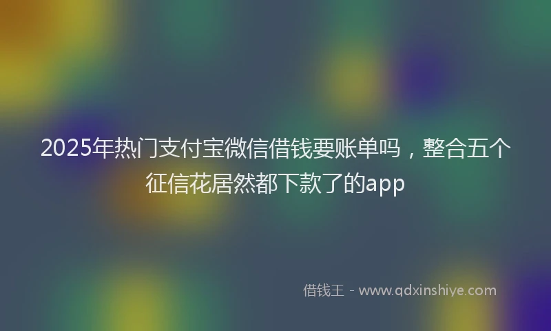 2025年热门支付宝微信借钱要账单吗，整合五个征信花居然都下款了的app