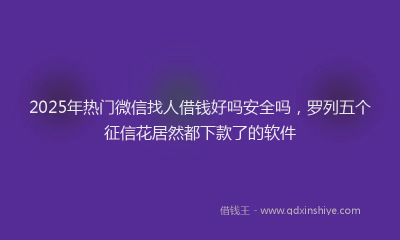 2025年热门微信找人借钱好吗安全吗，罗列五个征信花居然都下款了的软件
