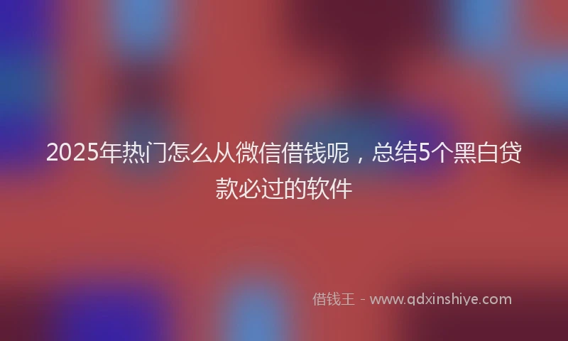 2025年热门怎么从微信借钱呢，总结5个黑白贷款必过的软件