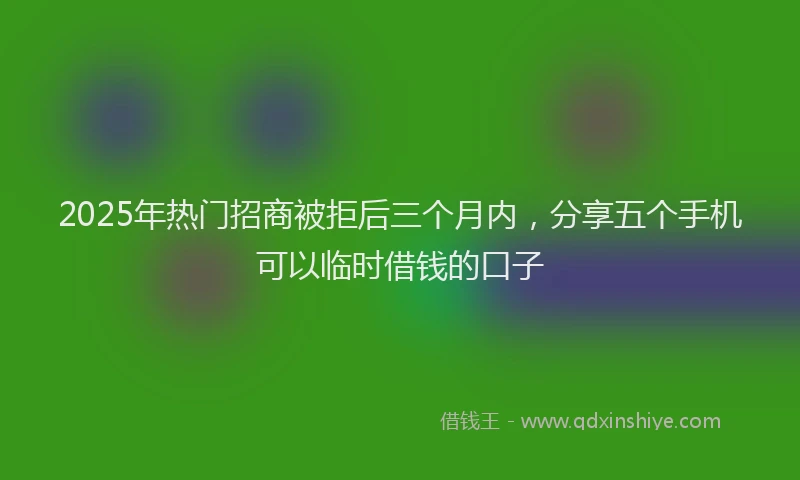 2025年热门招商被拒后三个月内，分享五个手机可以临时借钱的口子