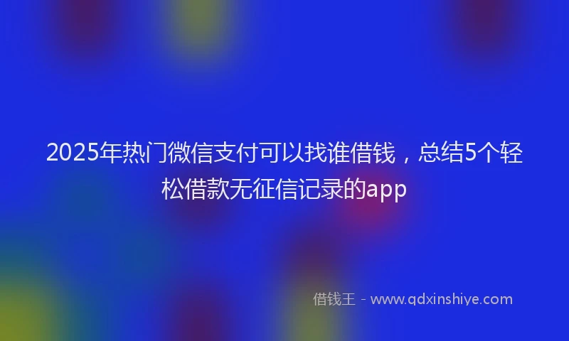 2025年热门微信支付可以找谁借钱，总结5个轻松借款无征信记录的app
