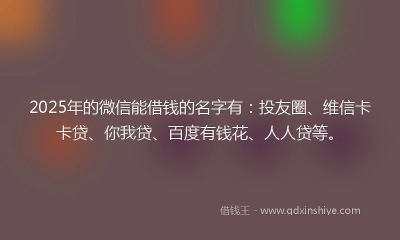 2025年的微信能借钱的名字有：投友圈、维信卡卡贷、你我贷、百度有钱花、人人贷等。