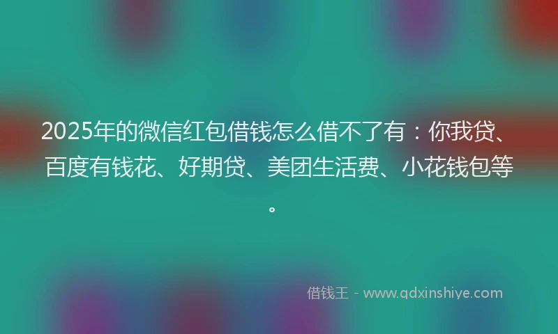 2025年的微信红包借钱怎么借不了有：你我贷、百度有钱花、好期贷、美团生活费、小花钱包等。