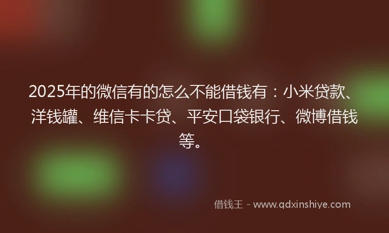 2025年的微信有的怎么不能借钱有：小米贷款、洋钱罐、维信卡卡贷、平安口袋银行、微博借钱等。