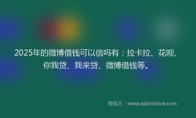 2025年的微博借钱可以信吗有：拉卡拉、花呗、你我贷、我来贷、微博借钱等。