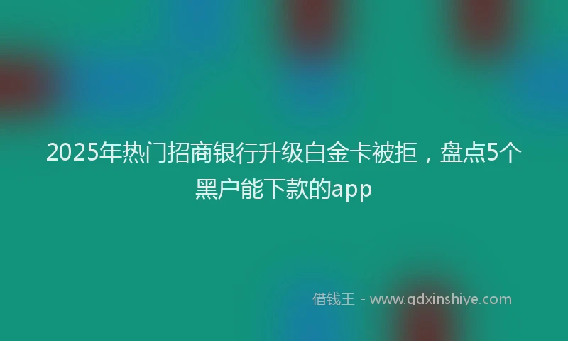 2025年热门招商银行升级白金卡被拒，盘点5个黑户能下款的app
