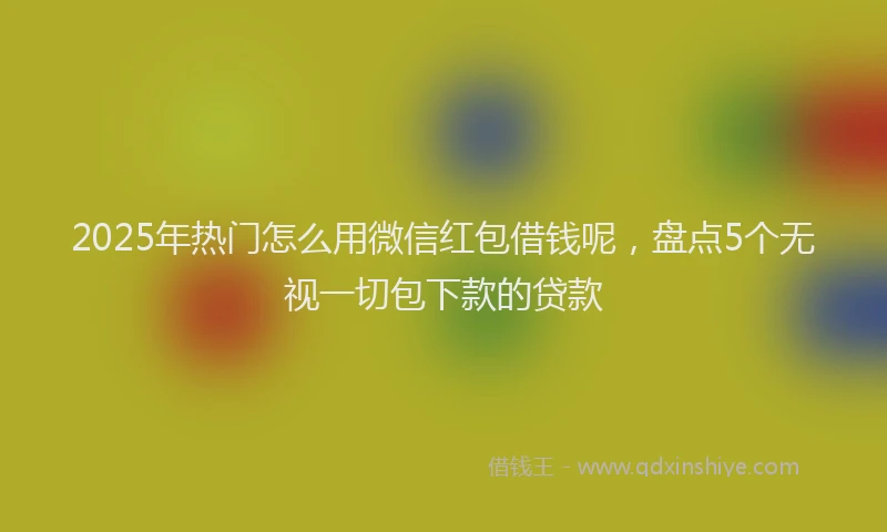 2025年热门怎么用微信红包借钱呢，盘点5个无视一切包下款的贷款