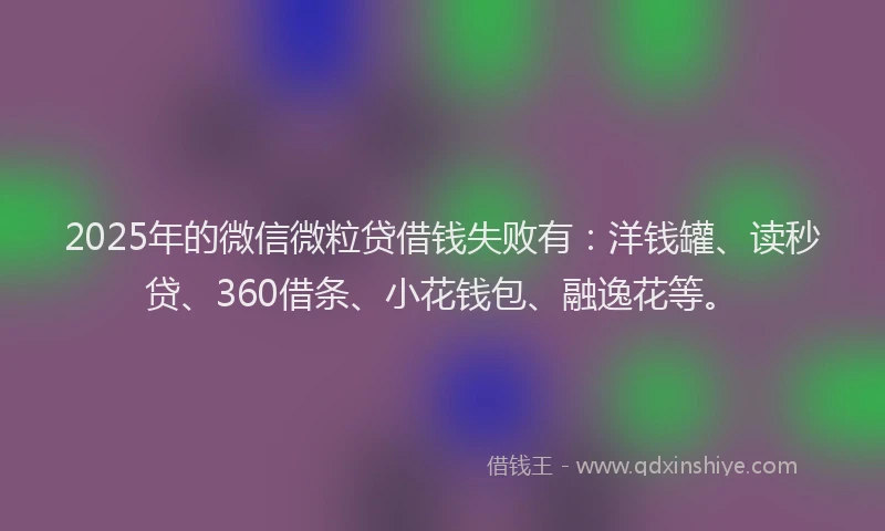 2025年的微信微粒贷借钱失败有：洋钱罐、读秒贷、360借条、小花钱包、融逸花等。