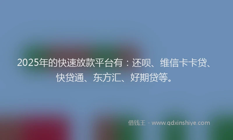 2025年的快速放款平台有：还呗、维信卡卡贷、快贷通、东方汇、好期贷等。