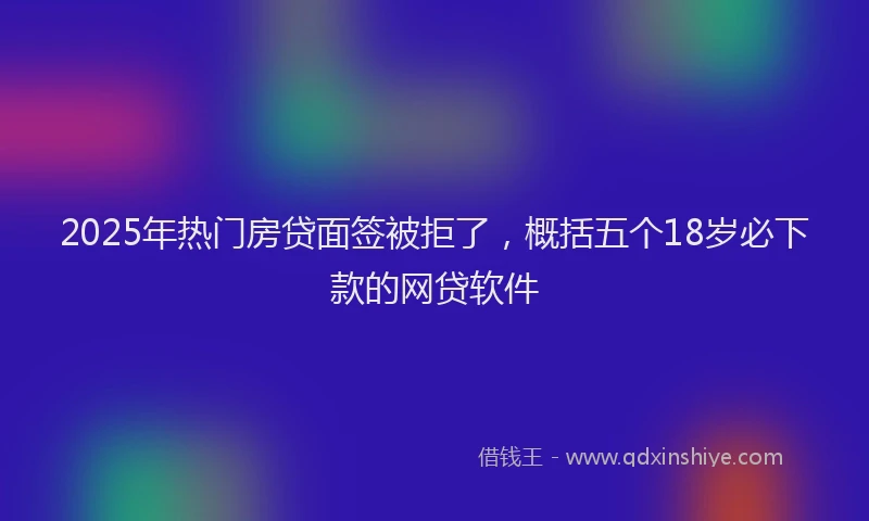 2025年热门房贷面签被拒了，概括五个18岁必下款的网贷软件