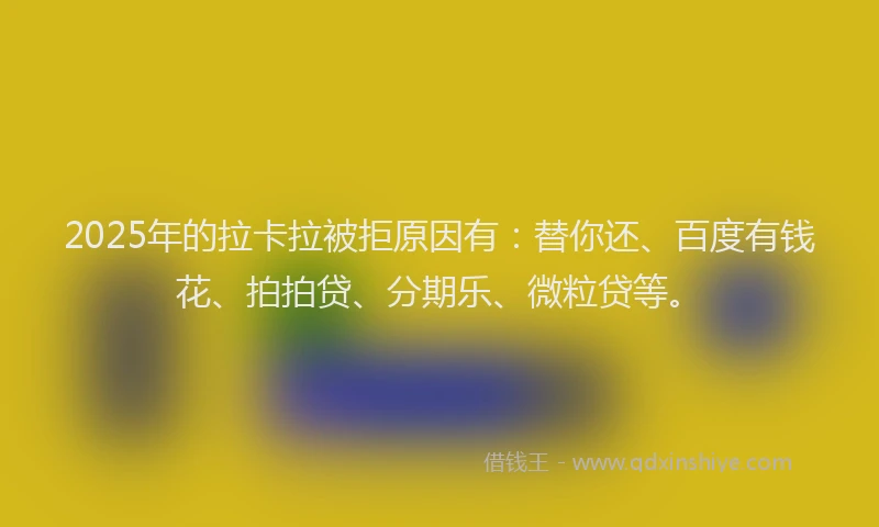 2025年的拉卡拉被拒原因有：替你还、百度有钱花、拍拍贷、分期乐、微粒贷等。