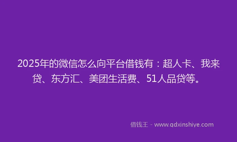 2025年的微信怎么向平台借钱有：超人卡、我来贷、东方汇、美团生活费、51人品贷等。