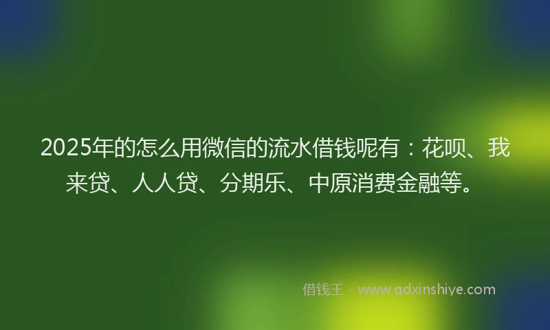 2025年的怎么用微信的流水借钱呢有：花呗、我来贷、人人贷、分期乐、中原消费金融等。