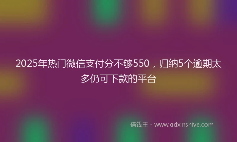 2025年热门微信支付分不够550，归纳5个逾期太多仍可下款的平台