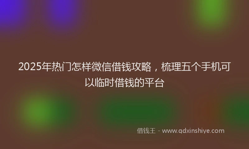 2025年热门怎样微信借钱攻略，梳理五个手机可以临时借钱的平台