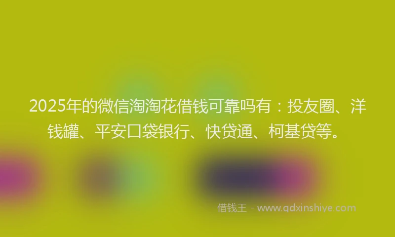 2025年的微信淘淘花借钱可靠吗有：投友圈、洋钱罐、平安口袋银行、快贷通、柯基贷等。