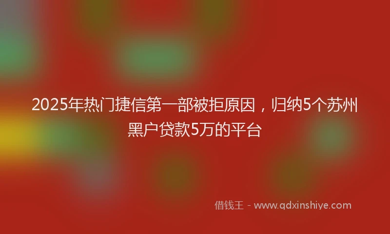 2025年热门捷信第一部被拒原因，归纳5个苏州黑户贷款5万的平台
