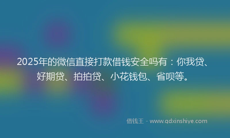 2025年的微信直接打款借钱安全吗有：你我贷、好期贷、拍拍贷、小花钱包、省呗等。
