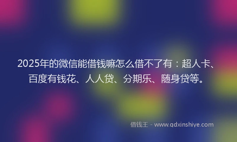 2025年的微信能借钱嘛怎么借不了有：超人卡、百度有钱花、人人贷、分期乐、随身贷等。