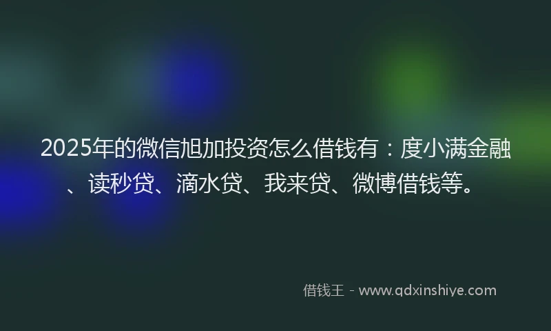 2025年的微信旭加投资怎么借钱有：度小满金融、读秒贷、滴水贷、我来贷、微博借钱等。
