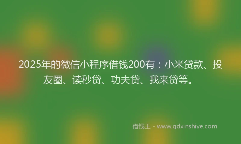 2025年的微信小程序借钱200有：小米贷款、投友圈、读秒贷、功夫贷、我来贷等。