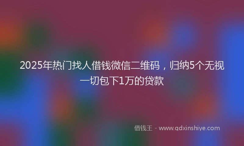 2025年热门找人借钱微信二维码，归纳5个无视一切包下1万的贷款
