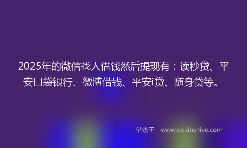2025年的微信找人借钱然后提现有：读秒贷、平安口袋银行、微博借钱、平安i贷、随身贷等。