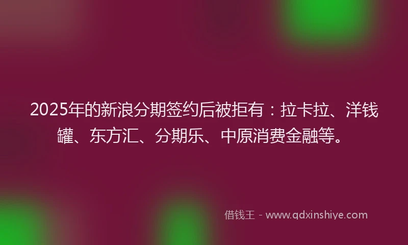 2025年的新浪分期签约后被拒有：拉卡拉、洋钱罐、东方汇、分期乐、中原消费金融等。