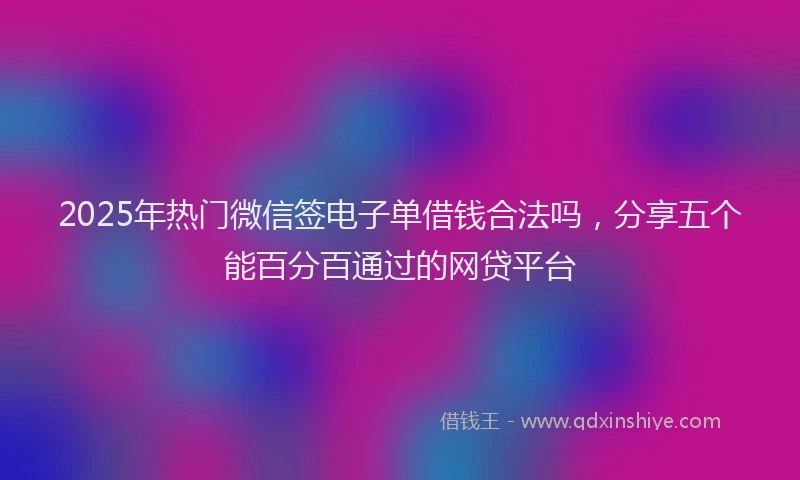 2025年热门微信签电子单借钱合法吗，分享五个能百分百通过的网贷平台