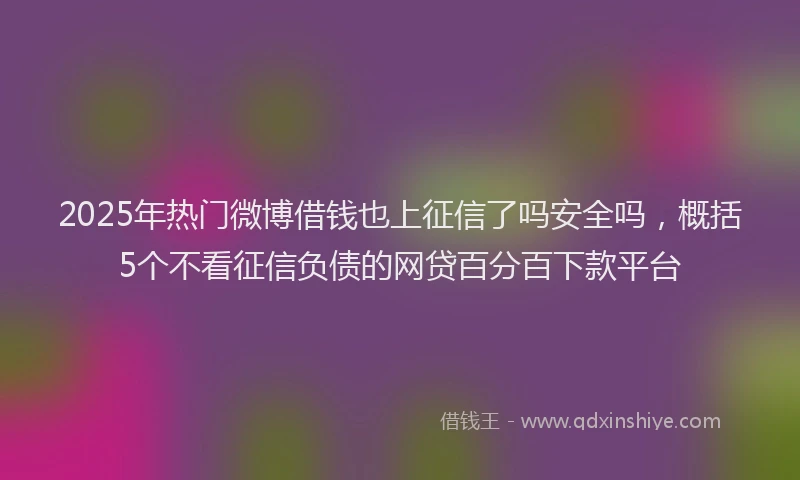 2025年热门微博借钱也上征信了吗安全吗，概括5个不看征信负债的网贷百分百下款平台