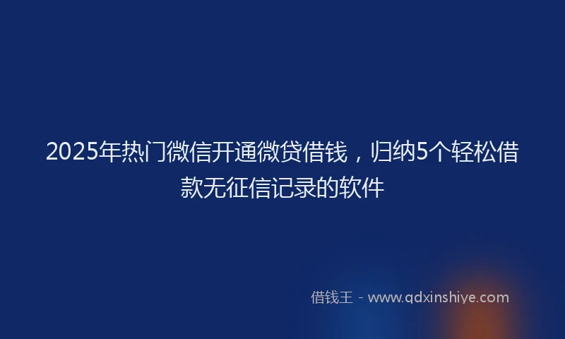 2025年热门微信开通微贷借钱，归纳5个轻松借款无征信记录的软件